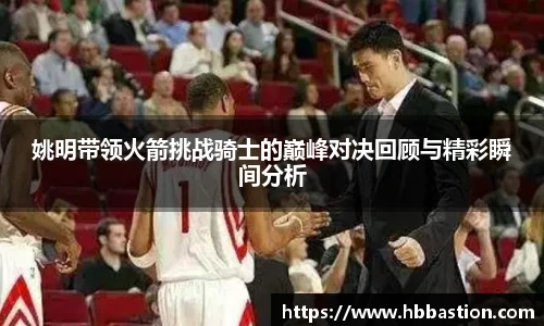 姚明带领火箭挑战骑士的巅峰对决回顾与精彩瞬间分析